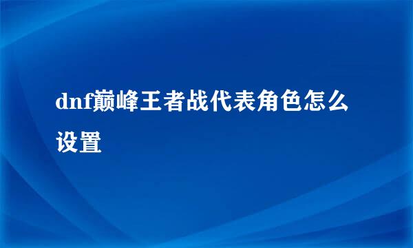 dnf巅峰王者战代表角色怎么设置