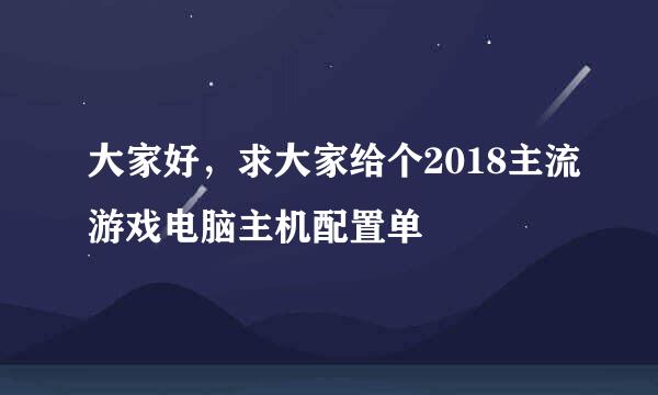 大家好，求大家给个2018主流游戏电脑主机配置单