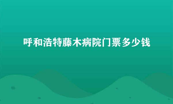 呼和浩特藤木病院门票多少钱