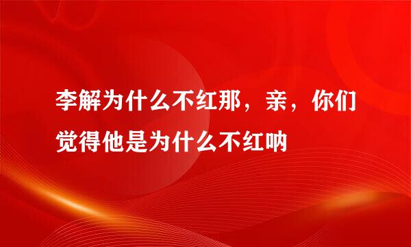 李解为什么不红那，亲，你们觉得他是为什么不红呐