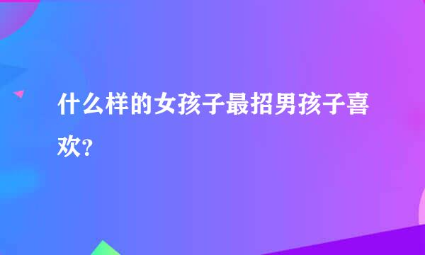 什么样的女孩子最招男孩子喜欢？