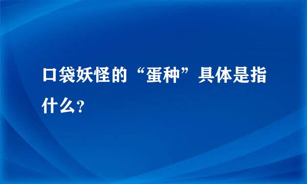 口袋妖怪的“蛋种”具体是指什么？