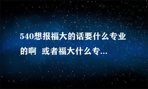 540想报福大的话要什么专业的啊  或者福大什么专业算冷门