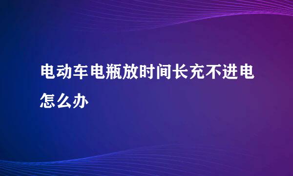 电动车电瓶放时间长充不进电怎么办