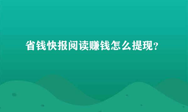 省钱快报阅读赚钱怎么提现？