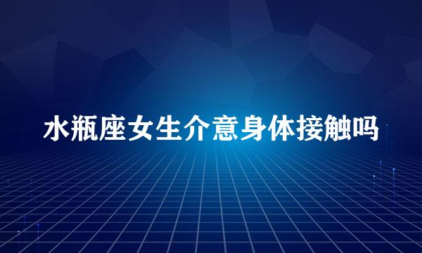 水瓶座女生介意身体接触吗