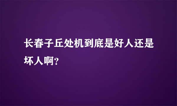 长春子丘处机到底是好人还是坏人啊？