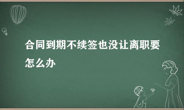 合同到期不续签也没让离职要怎么办