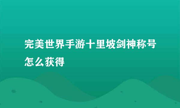 完美世界手游十里坡剑神称号怎么获得