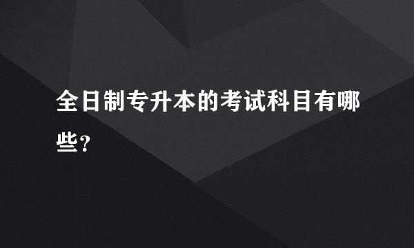 全日制专升本的考试科目有哪些？