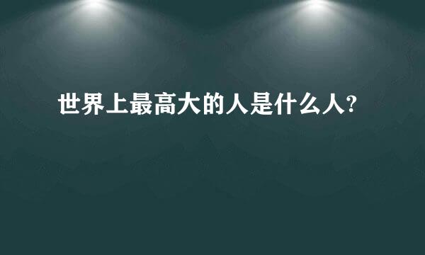 世界上最高大的人是什么人?