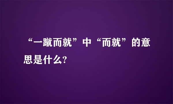 “一蹴而就”中“而就”的意思是什么?