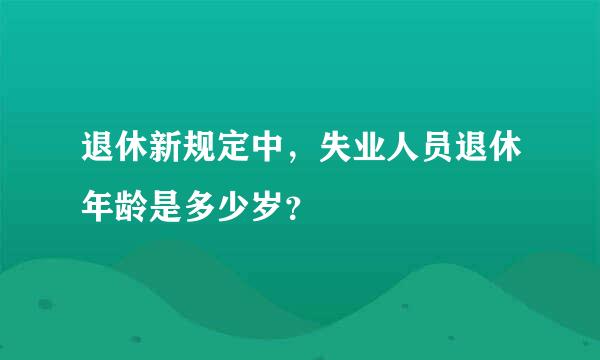 退休新规定中，失业人员退休年龄是多少岁？