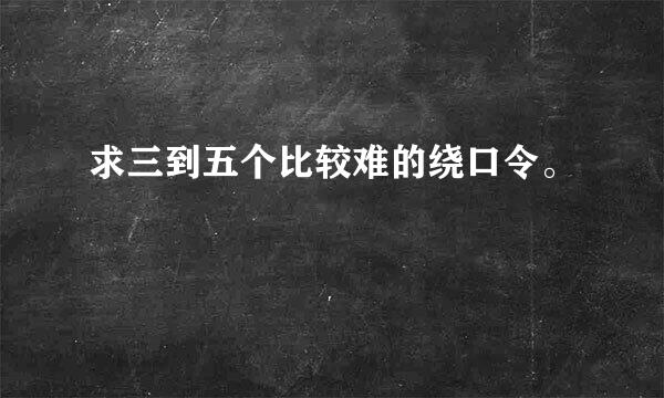 求三到五个比较难的绕口令。