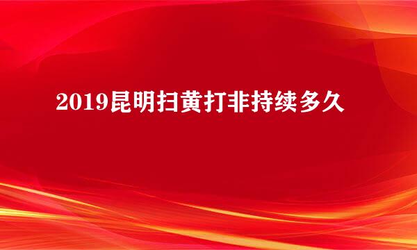 2019昆明扫黄打非持续多久