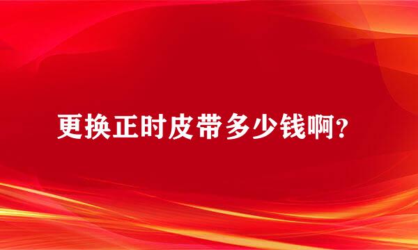 更换正时皮带多少钱啊？