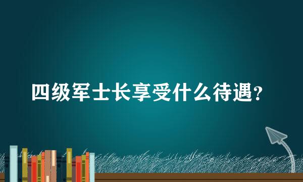 四级军士长享受什么待遇？