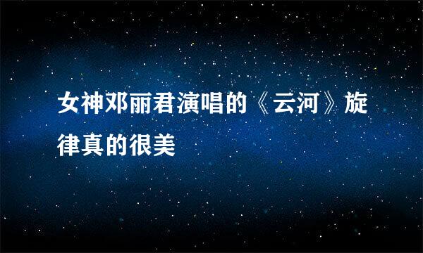 女神邓丽君演唱的《云河》旋律真的很美