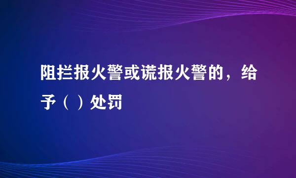 阻拦报火警或谎报火警的，给予（）处罚