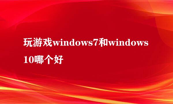 玩游戏windows7和windows10哪个好