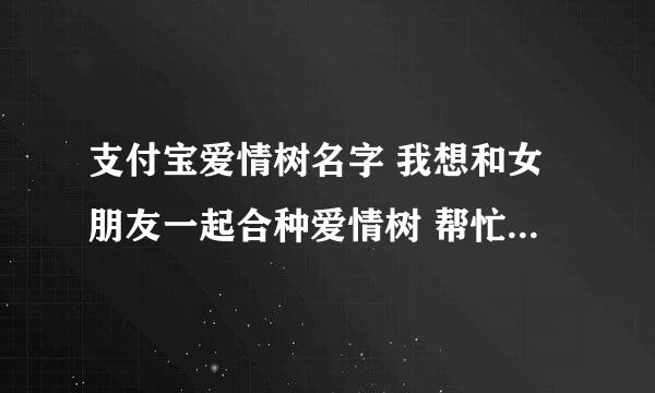 支付宝爱情树名字 我想和女朋友一起合种爱情树 帮忙起个名字