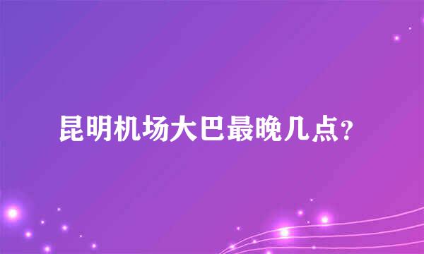 昆明机场大巴最晚几点？