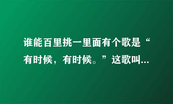 谁能百里挑一里面有个歌是“有时候，有时候。”这歌叫什么，有人知道吗？还有一首是“相爱没有那麽容易”