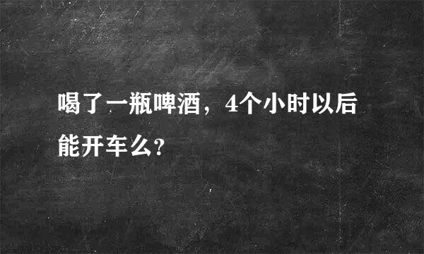 喝了一瓶啤酒，4个小时以后能开车么？