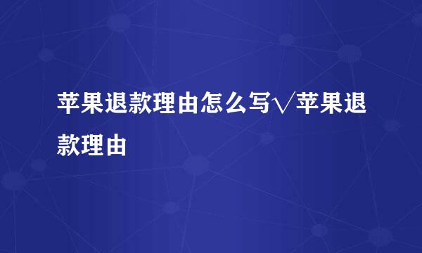 苹果退款理由怎么写√苹果退款理由