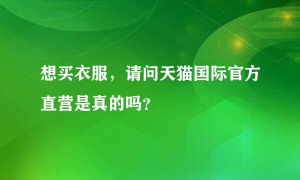 想买衣服，请问天猫国际官方直营是真的吗？