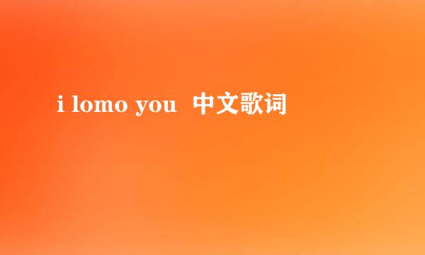 i lomo you  中文歌词