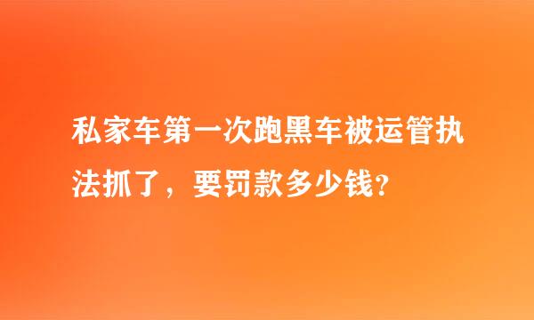 私家车第一次跑黑车被运管执法抓了，要罚款多少钱？