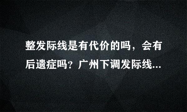 整发际线是有代价的吗，会有后遗症吗？广州下调发际线机构有吗？