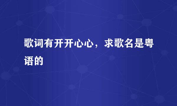 歌词有开开心心，求歌名是粤语的