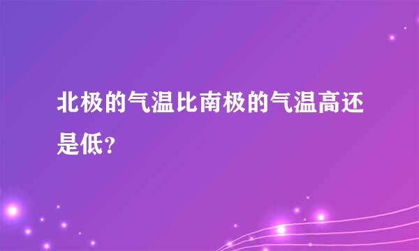 北极的气温比南极的气温高还是低？