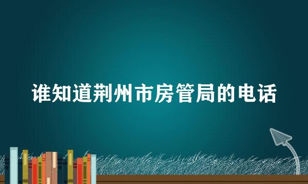 谁知道荆州市房管局的电话