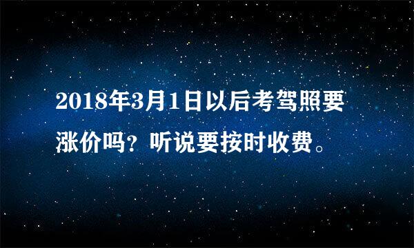 2018年3月1日以后考驾照要涨价吗？听说要按时收费。