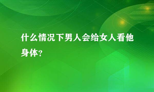 什么情况下男人会给女人看他身体？