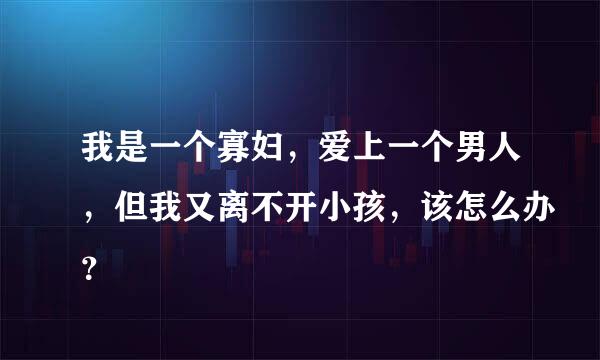 我是一个寡妇，爱上一个男人，但我又离不开小孩，该怎么办？