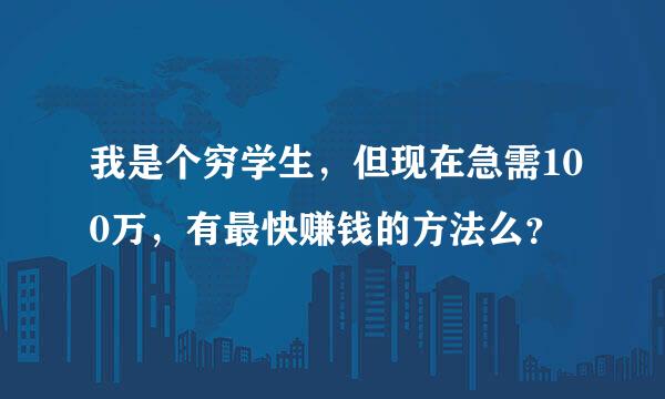 我是个穷学生，但现在急需100万，有最快赚钱的方法么？