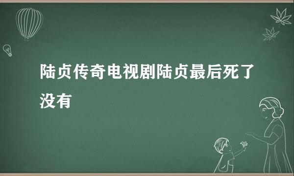 陆贞传奇电视剧陆贞最后死了没有