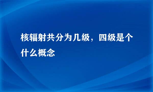 核辐射共分为几级，四级是个什么概念