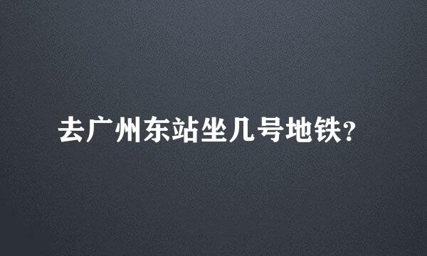 去广州东站坐几号地铁？