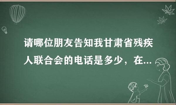 请哪位朋友告知我甘肃省残疾人联合会的电话是多少，在这里先谢谢了