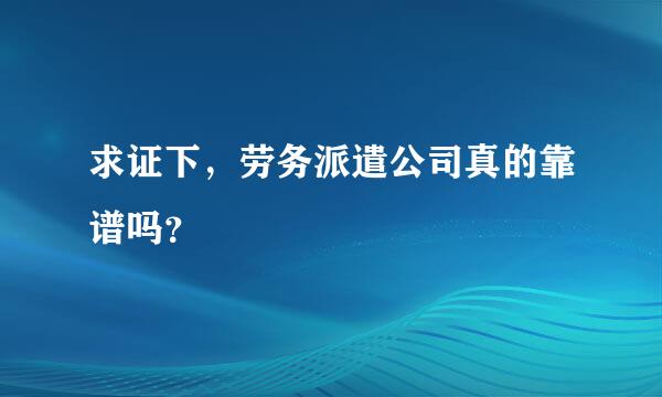 求证下，劳务派遣公司真的靠谱吗？