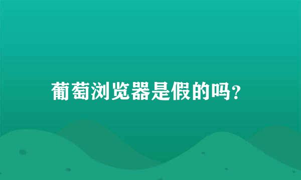 葡萄浏览器是假的吗？