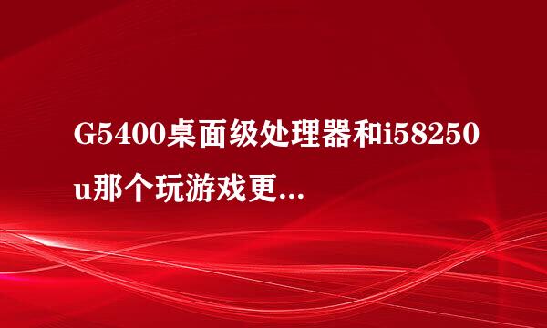 G5400桌面级处理器和i58250u那个玩游戏更好一点呢？