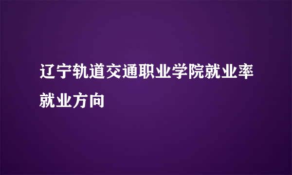 辽宁轨道交通职业学院就业率就业方向