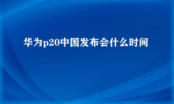 华为p20中国发布会什么时间