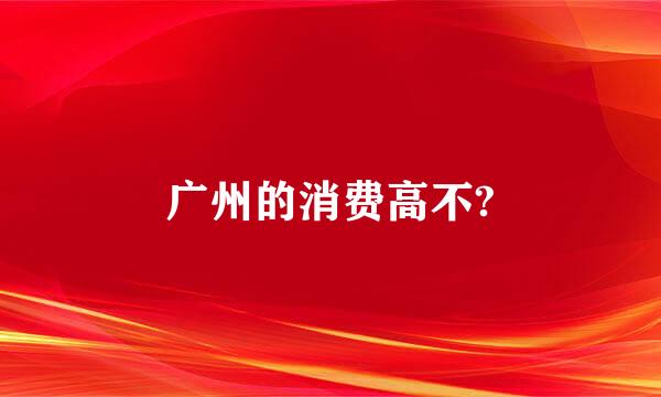 广州的消费高不?